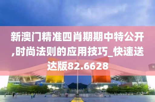 新澳门精准四肖期期中特公开,时尚法则的应用技巧_快速送达版82.6628
