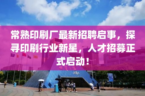 常熟印刷厂最新招聘启事，探寻印刷行业新星，人才招募正式启动！