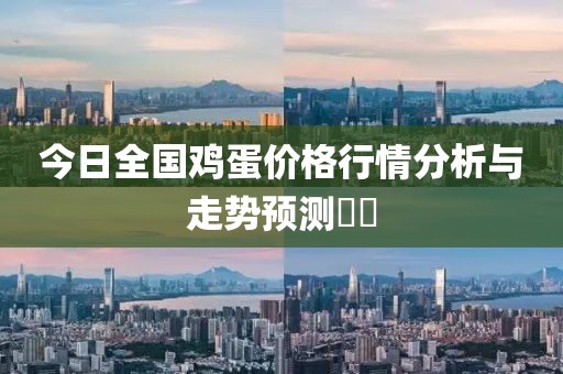 今日全国鸡蛋价格行情分析与走势预测​​