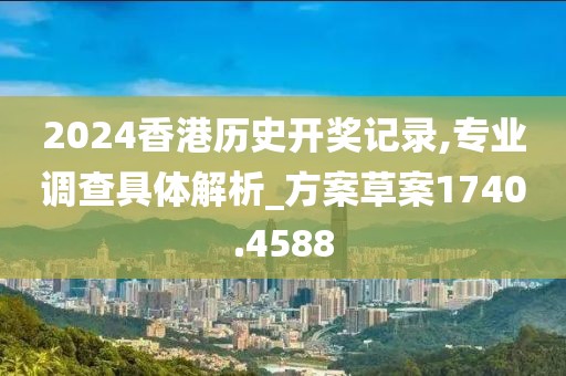 2024香港历史开奖记录,专业调查具体解析_方案草案1740.4588