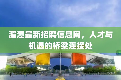 湄潭最新招聘信息网，人才与机遇的桥梁连接处