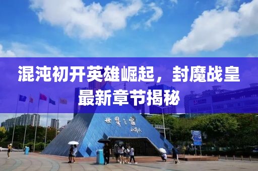 混沌初开英雄崛起，封魔战皇最新章节揭秘