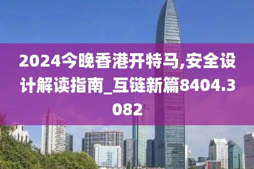 2024今晚香港开特马,安全设计解读指南_互链新篇8404.3082
