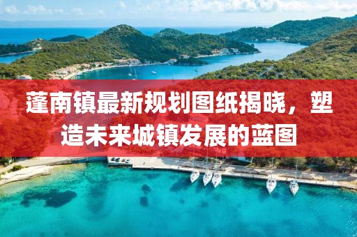 蓬南镇最新规划图纸揭晓，塑造未来城镇发展的蓝图