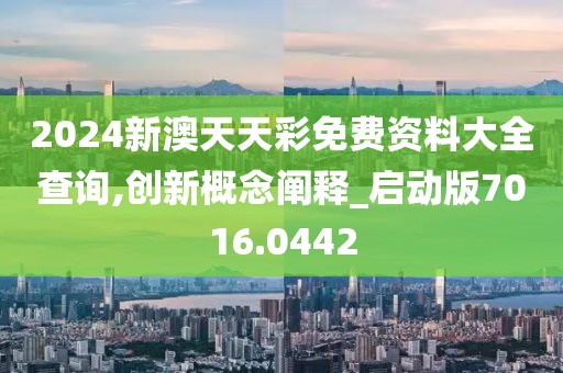 2024新澳天天彩免费资料大全查询,创新概念阐释_启动版7016.0442