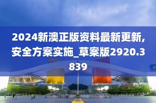2024新澳正版资料最新更新,安全方案实施_草案版2920.3839