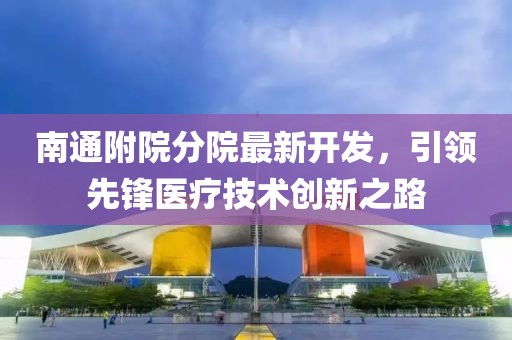 南通附院分院最新开发，引领先锋医疗技术创新之路