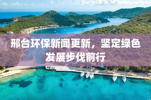 邢台环保新闻更新，坚定绿色发展步伐前行