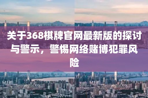 关于368棋牌官网最新版的探讨与警示，警惕网络赌博犯罪风险