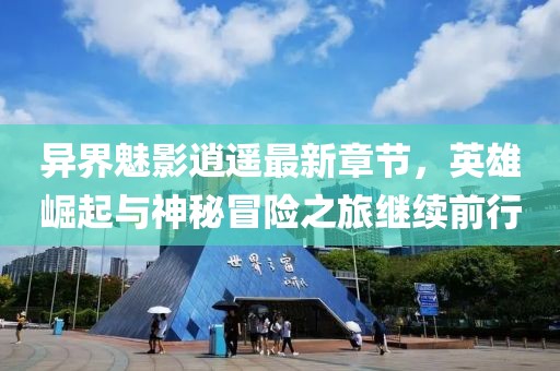 异界魅影逍遥最新章节，英雄崛起与神秘冒险之旅继续前行