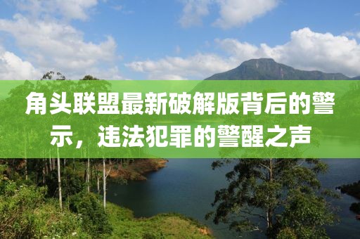 角头联盟最新破解版背后的警示，违法犯罪的警醒之声