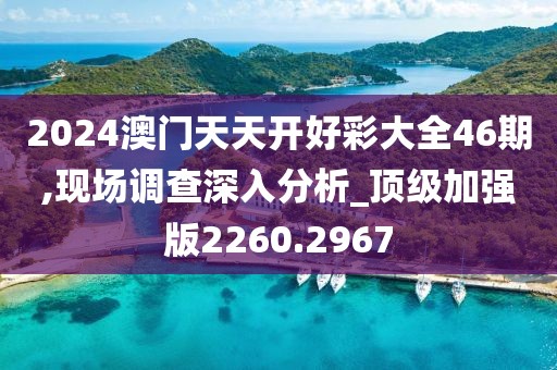 2024澳门天天开好彩大全46期,现场调查深入分析_顶级加强版2260.2967