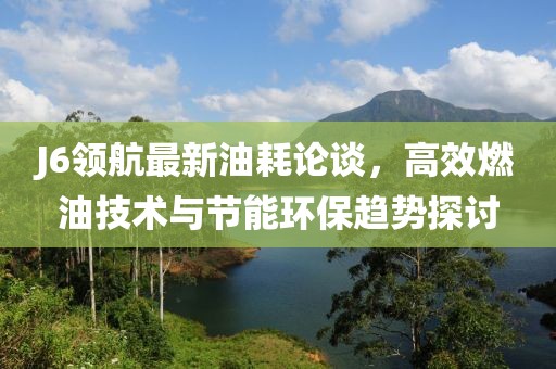 J6领航最新油耗论谈，高效燃油技术与节能环保趋势探讨
