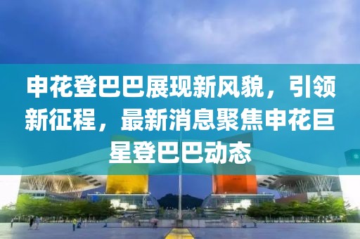 申花登巴巴展现新风貌，引领新征程，最新消息聚焦申花巨星登巴巴动态