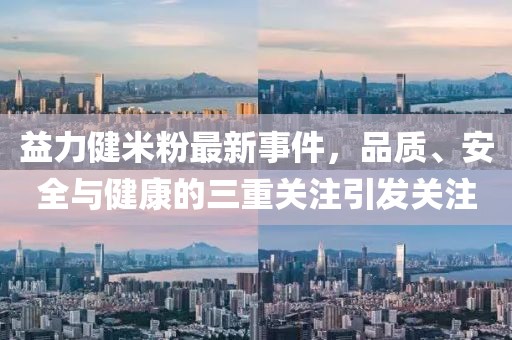 益力健米粉最新事件，品质、安全与健康的三重关注引发关注