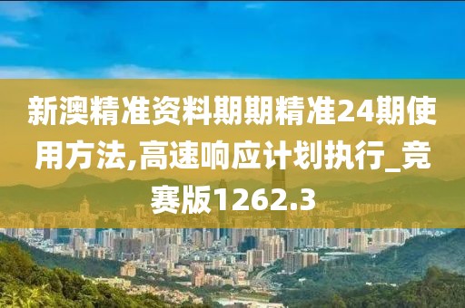 新澳精准资料期期精准24期使用方法,高速响应计划执行_竞赛版1262.3