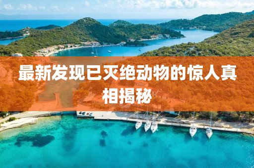最新发现已灭绝动物的惊人真相揭秘