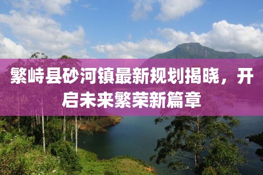 繁峙县砂河镇最新规划揭晓，开启未来繁荣新篇章