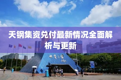 天钢集资兑付最新情况全面解析与更新