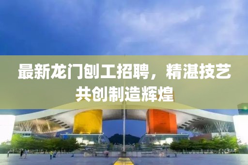 最新龙门刨工招聘，精湛技艺共创制造辉煌