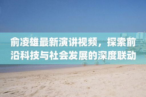俞凌雄最新演讲视频，探索前沿科技与社会发展的深度联动