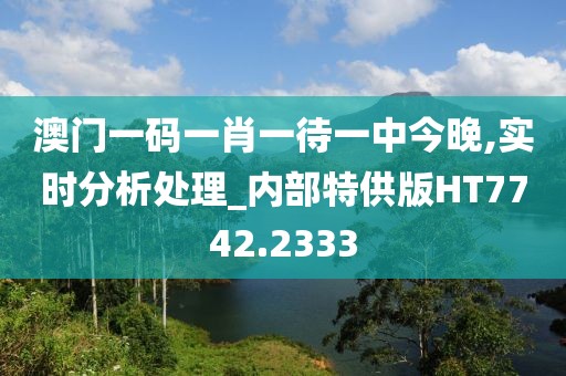 澳门一码一肖一待一中今晚,实时分析处理_内部特供版HT7742.2333