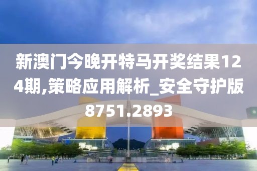 新澳门今晚开特马开奖结果124期,策略应用解析_安全守护版8751.2893