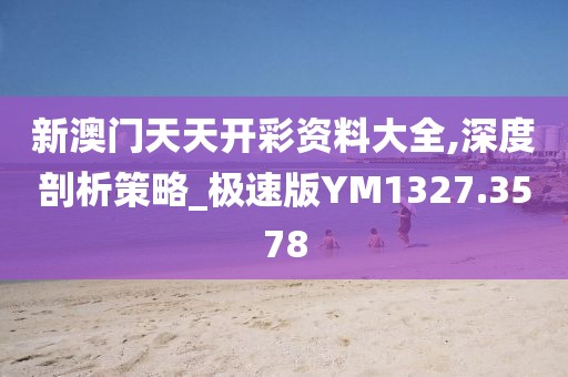 新澳门天天开彩资料大全,深度剖析策略_极速版YM1327.3578