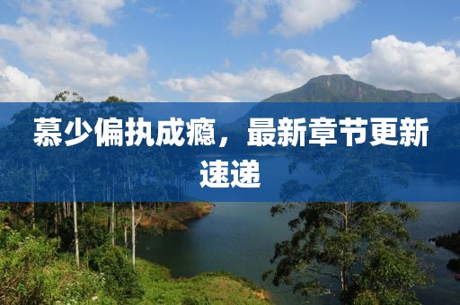 慕少偏执成瘾，最新章节更新速递