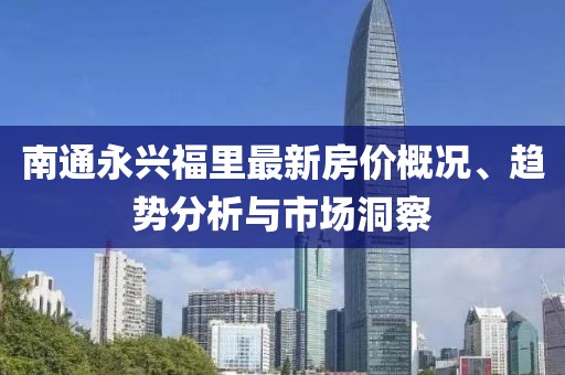 南通永兴福里最新房价概况、趋势分析与市场洞察