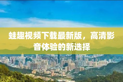蛙趣视频下载最新版，高清影音体验的新选择