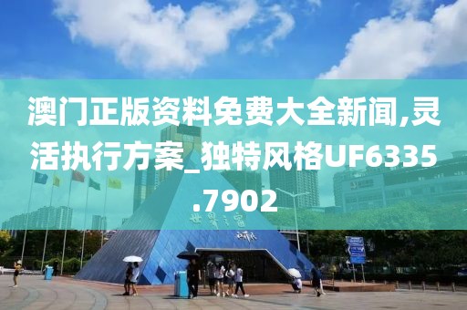 澳门正版资料免费大全新闻,灵活执行方案_独特风格UF6335.7902