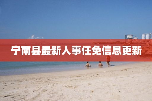 宁南县最新人事任免信息更新