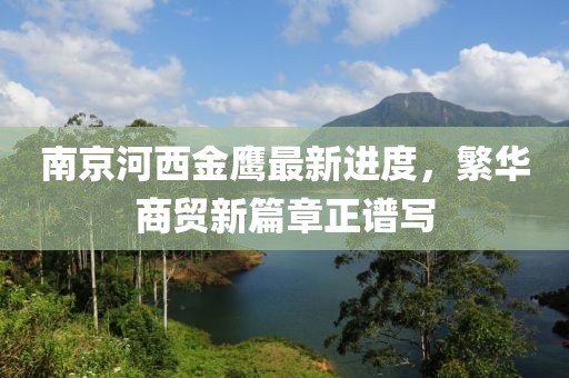 南京河西金鹰最新进度，繁华商贸新篇章正谱写