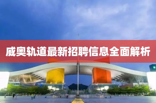 威奥轨道最新招聘信息全面解析