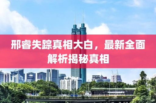 邢睿失踪真相大白，最新全面解析揭秘真相