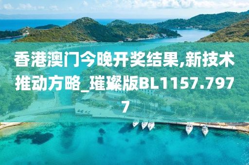 香港澳门今晚开奖结果,新技术推动方略_璀璨版BL1157.7977