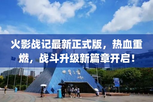 火影战记最新正式版，热血重燃，战斗升级新篇章开启！