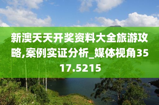 新澳天天开奖资料大全旅游攻略,案例实证分析_媒体视角3517.5215