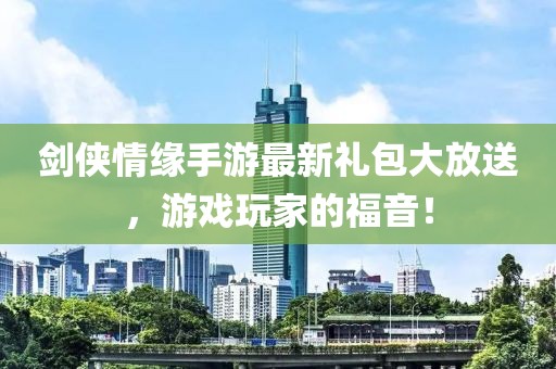 剑侠情缘手游最新礼包大放送，游戏玩家的福音！