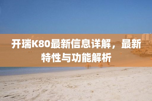 开瑞K80最新信息详解，最新特性与功能解析