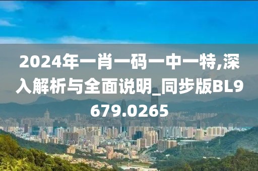 2024年一肖一码一中一特,深入解析与全面说明_同步版BL9679.0265