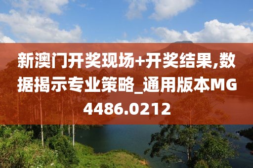 新澳门开奖现场+开奖结果,数据揭示专业策略_通用版本MG4486.0212