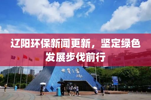 辽阳环保新闻更新，坚定绿色发展步伐前行