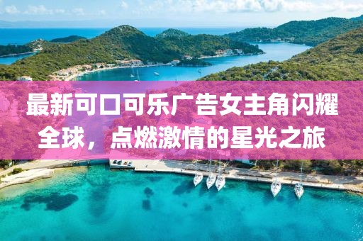 最新可口可乐广告女主角闪耀全球，点燃激情的星光之旅