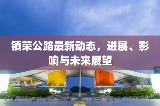 镇荣公路最新动态，进展、影响与未来展望