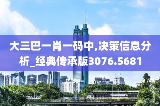 大三巴一肖一码中,决策信息分析_经典传承版3076.5681