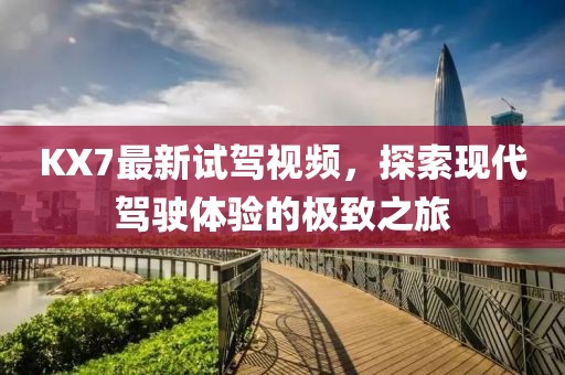 KX7最新试驾视频，探索现代驾驶体验的极致之旅