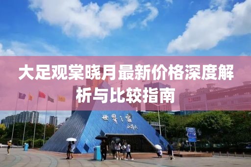 大足观棠晓月最新价格深度解析与比较指南