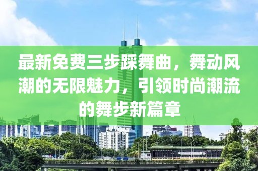 最新免费三步踩舞曲，舞动风潮的无限魅力，引领时尚潮流的舞步新篇章